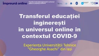 Transferul educației
inginerești
în universul online în
contextul COVID-9
Experiența Universității Tehnice
“Gheorghe Asachi” din Iași
 