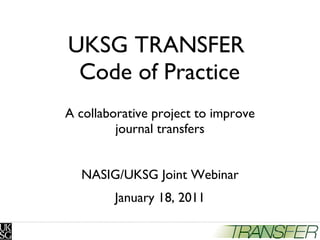 UKSG TRANSFER  Code of Practice A collaborative project to improve journal transfers NASIG/UKSG Joint Webinar January 18, 2011 