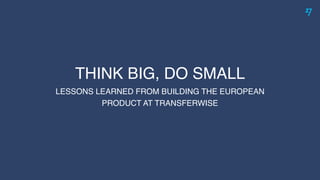 THINK BIG, DO SMALL
LESSONS LEARNED FROM BUILDING THE EUROPEAN
PRODUCT AT TRANSFERWISE
 