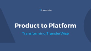 Product to Platform
Transforming TransferWise
 