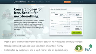 Online money transfer




-   Peer-to-peer international money transfer service: FSA regulated and fully licensed
-   Helps people and business save significant amounts of money
-   5-star rated by customers, and a top 5 money site on trustpilot.com
 