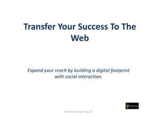 Transfer Your Success To The
            Web


Expand your reach by building a digital footprint
            with social interaction.




                 Deb Evans Consulting, LLC
 