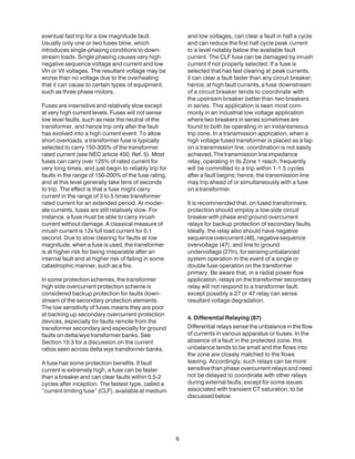 6
eventual fast trip for a low magnitude fault.
Usually only one or two fuses blow, which
introduces single-phasing conditions to down-
stream loads. Single phasing causes very high
negative sequence voltage and current and low
Vln or Vll voltages. The resultant voltage may be
worse than no voltage due to the overheating
that it can cause to certain types of equipment,
such as three phase motors.
Fuses are insensitive and relatively slow except
at very high current levels. Fuses will not sense
low level faults, such as near the neutral of the
transformer, and hence trip only after the fault
has evolved into a high current event. To allow
short overloads, a transformer fuse is typically
selected to carry 150-300% of the transformer
rated current (see NEC article 450, Ref. 5). Most
fuses can carry over 125% of rated current for
very long times, and just begin to reliably trip for
faults in the range of 150-200% of the fuse rating,
and at this level generally take tens of seconds
to trip. The effect is that a fuse might carry
current in the range of 3 to 5 times transformer
rated current for an extended period. At moder-
ate currents, fuses are still relatively slow. For
instance, a fuse must be able to carry inrush
current without damage. A classical measure of
inrush current is 12x full load current for 0.1
second. Due to slow clearing for faults at low
magnitude, when a fuse is used, the transformer
is at higher risk for being irreparable after an
internal fault and at higher risk of failing in some
catastrophic manner, such as a fire.
In some protection schemes, the transformer
high side overcurrent protection scheme is
considered backup protection for faults down-
stream of the secondary protection elements.
The low sensitivity of fuses means they are poor
at backing up secondary overcurrent protection
devices, especially for faults remote from the
transformer secondary and especially for ground
faults on delta/wye transformer banks. See
Section 10.3 for a discussion on the current
ratios seen across delta wye transformer banks.
A fuse has some protection benefits. If fault
current is extremely high, a fuse can be faster
than a breaker and can clear faults within 0.5-2
cycles after inception. The fastest type, called a
“current limiting fuse” (CLF), available at medium
and low voltages, can clear a fault in half a cycle
and can reduce the first half cycle peak current
to a level notably below the available fault
current. The CLF fuse can be damaged by inrush
current if not properly selected. If a fuse is
selected that has fast clearing at peak currents,
it can clear a fault faster than any circuit breaker;
hence, at high fault currents, a fuse downstream
of a circuit breaker tends to coordinate with
the upstream breaker better than two breakers
in series. This application is seen most com-
monly in an industrial low voltage application
where two breakers in series sometimes are
found to both be operating in an instantaneous
trip zone. In a transmission application, when a
high voltage fused transformer is placed as a tap
on a transmission line, coordination is not easily
achieved. The transmission line impedance
relay, operating in its Zone 1 reach, frequently
will be committed to a trip within 1-1.5 cycles
after a fault begins; hence, the transmission line
may trip ahead of or simultaneously with a fuse
on a transformer.
It is recommended that, on fused transformers,
protection should employ a low-side circuit
breaker with phase and ground overcurrent
relays for backup protection of secondary faults.
Ideally, the relay also should have negative
sequenceovercurrent(46),negativesequence
overvoltage (47), and line to ground
undervoltage(27ln),forsensingunbalanced
system operation in the event of a single or
double fuse operation on the transformer
primary. Be aware that, in a radial power flow
application, relays on the transformer secondary
relay will not respond to a transformer fault,
except possibly a 27 or 47 relay can sense
resultant voltage degradation.
4. Differential Relaying (87)
Differential relays sense the unbalance in the flow
of currents in various apparatus or buses. In the
absence of a fault in the protected zone, this
unbalance tends to be small and the flows into
the zone are closely matched to the flows
leaving. Accordingly, such relays can be more
sensitive than phase overcurrent relays and need
not be delayed to coordinate with other relays
during external faults, except for some issues
associated with transient CT saturation, to be
discussedbelow.
 