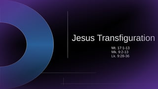 Jesus Transfiguration
Mt. 17:1-13
Mk. 9:2-13
Lk. 9:28-36
 