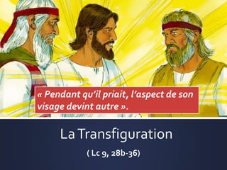 LaTransfiguration
( Lc 9, 28b-36)
« Pendant qu’il priait, l’aspect de son
visage devint autre ».
 