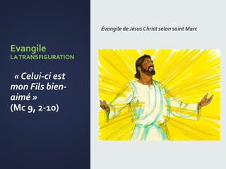Evangile
LATRANSFIGURATION
« Celui-ci est
mon Fils bien-
aimé »
(Mc 9, 2-10)
Évangile de Jésus Christ selon saint Marc
 