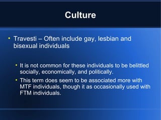 Culture Travesti – Often include gay, lesbian and bisexual individuals It is not common for these individuals to be belittled socially, economically, and politically. This term does seem to be associated more with MTF individuals, though it as occasionally used with FTM individuals.  