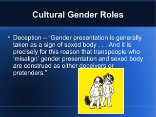 Cultural Gender Roles Deception – “Gender presentation is generally taken as a sign of sexed body . . . And it is precisely for this reason that transpeople who ‘misalign’ gender presentation and sexed body are construed as either deceivers or pretenders.” 