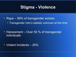 Stigma - Violence Rape – 59% of transgender women Transgender men’s statistic unknown at this time Harassment – Over 50 % of transgender individuals Violent Incidents – 25% 