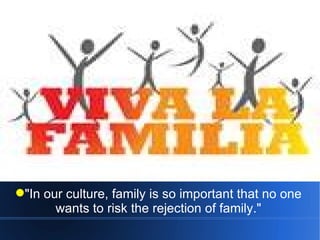 "In our culture, family is so important that no one wants to risk the rejection of family." 