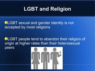 LGBT and Religion LGBT sexual and gender identity is not accepted by most religions LGBT people tend to abandon their religion of origin at higher rates than their heterosexual peers 