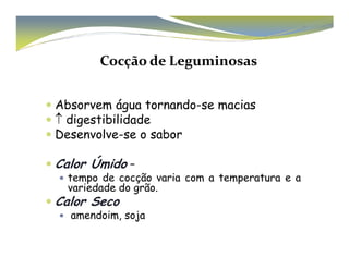 Cocção de Leguminosas 
 Absorvem água tornando-se macias 
 ↑ digestibilidade 
 Desenvolve-ssee oo ssaabboorr 
Calor Úmido – 
 tempo de cocção varia com a temperatura e a 
variedade do grão. 
Calor Seco 
 amendoim, soja 
 
