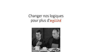 Changer nos logiques
pour plus d’agilité
 