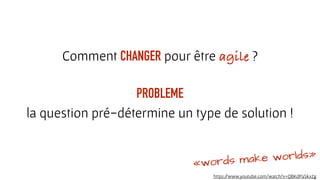 PROBLEME
la question pré-détermine un type de solution !
Comment CHANGER pour être agile ?
«words make worlds»
https://www.youtube.com/watch?v=QBKdPaSkx2g
 