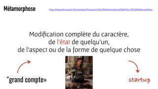 Métamorphose
Modiﬁcation complète du caractère,  
de l'état de quelqu'un,  
de l'aspect ou de la forme de quelque chose
https://www.larousse.fr/dictionnaires/francais/m%C3%A9tamorphose/50881?q=m%C3%A9tamorphose
"grand compte» startup
 