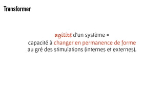 Transformer
agilité d’un système =
capacité à changer en permanence de forme  
au gré des stimulations (internes et externes).
 
