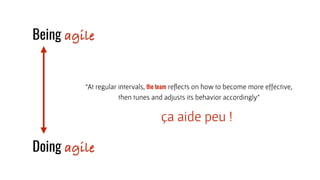 “At regular intervals, the team reﬂects on how to become more effective,  
then tunes and adjusts its behavior accordingly”
ça aide peu !
Being agile
Doing agile
 