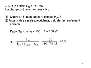20
A.N. On donne SN = 150 VA
La charge est purement résistive.
1) Que vaut la puissance nominale P2N ?
2) A partir des essais précédents, calculer le rendement
nominal.
P2N = S2N cos 2 = 150  1 = 150 W
%
92
5
8
,
7
150
150
p
p
P
P
ferN
JouleN
N
2
N
2
N 







 