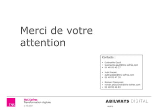 © TNS 2014 48UN76
Transformation digitale
Merci de votre
attention
Contacts :
• Guénaëlle Gault
• Guenaelle.gault@tns-sofres.com
• 01 40 92 45 27
• Judit Pataki
• Judit.pataki@tns-sofres.com
• 01 40 92 47 39
• Roman Ptaszynski
• roman.ptaszynski@tns-sofres.com
• 01 40 92 46 83
 