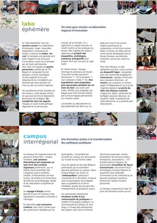 labo                                   Six mois pour simuler un laboratoire
éphémère                               régional d’innovation



Le "labo éphémère" est une             mission de la revisiter, en y           blog pour nourrir les autres
version courte d’un laboratoire        apportant un regard nouveau et          régions partenaires du
d'innovation. Léger, réversible,       créatif centré sur les pratiques du     programme, et les futurs autres
exploratoire, transversal et           terrain. Elle mobilise les acteurs      labos. A terme, les labos perma-
neutre, il permet de tester "en        régionaux et produit des                nents seront développés soit en
vrai" et pendant une période de 6      maquettes, prototypes,                  faisant évoluer une direction
mois l’apport d’une structure          scénarios prospectifs pour              existante, soit en les créant ex
d’innovation, avant de la dévelop-     éclairer d'un jour nouveau le sujet     nihilo.
per de façon permanente.               traité.
Pour cela, une équipe de quatre                                                Pour être efficace, le labo
personnes, pilotée par la 27e          En même temps, l’équipe                 éphémère est donc conçu comme
Région et composée d'un(e)             interroge le processus de travail :     un dispositif léger, compatible
designer, d’un(e) sociologue,          "Comment le labo pourrait-il            avec les contraintes budgétaires ;
d’un(e) politiste et d’un(e)           fonctionner ?", "où le localiser ?",    transversal, capable d’intervenir
rédacteur/trice, s'installent une      "qui compose ce labo ?" etc. Des        pour plusieurs directions ; et
semaine par mois pendant six           hypothèses sont proposées               neutre, qui conserve un certain
mois au sein du conseil régional.      puis éprouvées pendant les six          degré d’indépendance vis à vis de
                                       mois de test. Les outils sont           l’agenda régional. La porte du
Par sa présence et les résultats de    créés, affutés, puis proposés à la      labo est toujours ouverte,
ses travaux, cette équipe simule       Région pour être ensuite utilisés       chaque élu, agent, partenaire de
ce que pourrait être le laboratoire    par la future équipe permanente         la Région pouvant observer, en
permanent de la Région. En             sur d’autres sujets.                    situation réelle, le potentiel de
complicité avec les agents,                                                    cette démarche, et y prendre part
l’équipe se saisit d’une politique     L'ensemble du déroulement du            directement.
régionale et se donne pour             labo éphémère est décrit sur un




 campus                                Une formation-action à la transformation
 interrégional                         des politiques publiques



 Le Campus est organisé autour de      participants. L’ensemble des            (structures associées, écoles,
 plusieurs temps forts : chaque        activités du campus est documenté       prestataires de services publics,
 trimestre, une semaine                sur le web et sous format vidéo.        entreprises, associations…). En
 thématique est organisée au                                                   prenant part au Campus, les
 sein d’un des conseils                Tous les agents et élus des Régions     participants travaillent de façon
 régionaux partenaires, sur un         partenaires qui le souhaitent           transversale, rencontrent leurs
 thème choisi ensemble. Elle           peuvent participer au campus. Dans      homologues d’autres Régions et
 s’organise autour d’ateliers          chaque Région, au moins un              acquièrent des méthodes
 créatifs, d’interventions de haut     "ambassadeur" participe à               d’innovation et de créativité qu’ils
 niveau, de visites et d’immersions,   l’ensemble de la formation. Il assure   peuvent pratiquer ensuite et
 de séances de prototypage rapide      ainsi la participation de la Région     promouvoir auprès d’autres
 et de valorisation d’expériences      dans sa globalité et se fait le         personnes.
 locales.                              médiateur auprès de ses pairs des
                                       enseignements et pratiques acquis.      Le Campus comprend au total 24
 Un voyage d’étude annuel                                                      jours de formation-action par an.
 permet d’ouvrir le Campus à des       Les participants deviennent
 réalisations innovantes conduites à   membres actifs d’une
 l’étranger                            communauté de pratiques en
                                       matière d’innovation publique. La
 En décembre une rencontre             communauté du Campus se veut
 créative vient clore l’année avec     large, à l’image des partenariats
 des productions réalisées par les     des régions avec leurs territoires
 