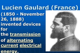 Lucien Gaulard (France)
(1850 - November
26, 1888)
invented devices
for
the transmission
of alternating
current electrical
energy.
 