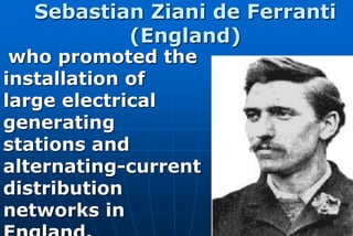 Sebastian Ziani de Ferranti
          (England)
 who promoted the
installation of
large electrical
generating
stations and
alternating-current
distribution
networks in
 