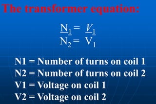 The transformer equation:
            N1 = V1
            N2 = V1
  N1 = Number of turns on coil 1
  N2 = Number of turns on coil 2
  V1 = Voltage on coil 1
  V2 = Voltage on coil 2
 