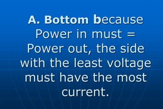 A. Bottom because
  Power in must =
 Power out, the side
with the least voltage
must have the most
       current.
 