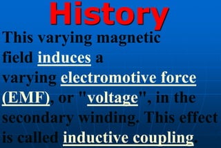 History
This varying magnetic
field induces a
varying electromotive force
(EMF), or "voltage", in the
secondary winding. This effect
is called inductive coupling.
 