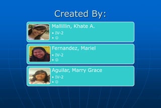 Created By:
Mallillin, Khate A.
• IV-2
•

Fernandez, Mariel
• IV-2
•

Aguilar, Marry Grace
• IV-2
•
 