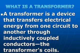    A transformer is a device
    that transfers electrical
    energy from one circuit to
    another through
    inductively coupled
    conductors—the
    transformer's coils.
 
