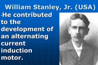 William Stanley, Jr. (USA)
•He contributed

to the
development of
an alternating
current
induction
motor.
 