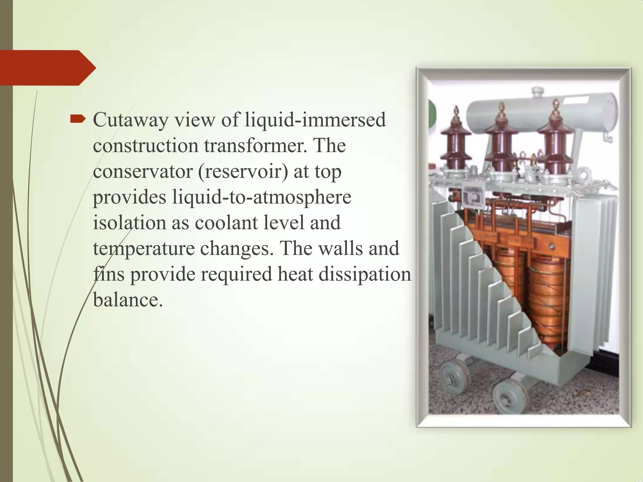 Cutaway view of liquid-immersed
construction transformer. The
conservator (reservoir) at top
provides liquid-to-atmosphere
isolation as coolant level and
temperature changes. The walls and
fins provide required heat dissipation
balance.
 