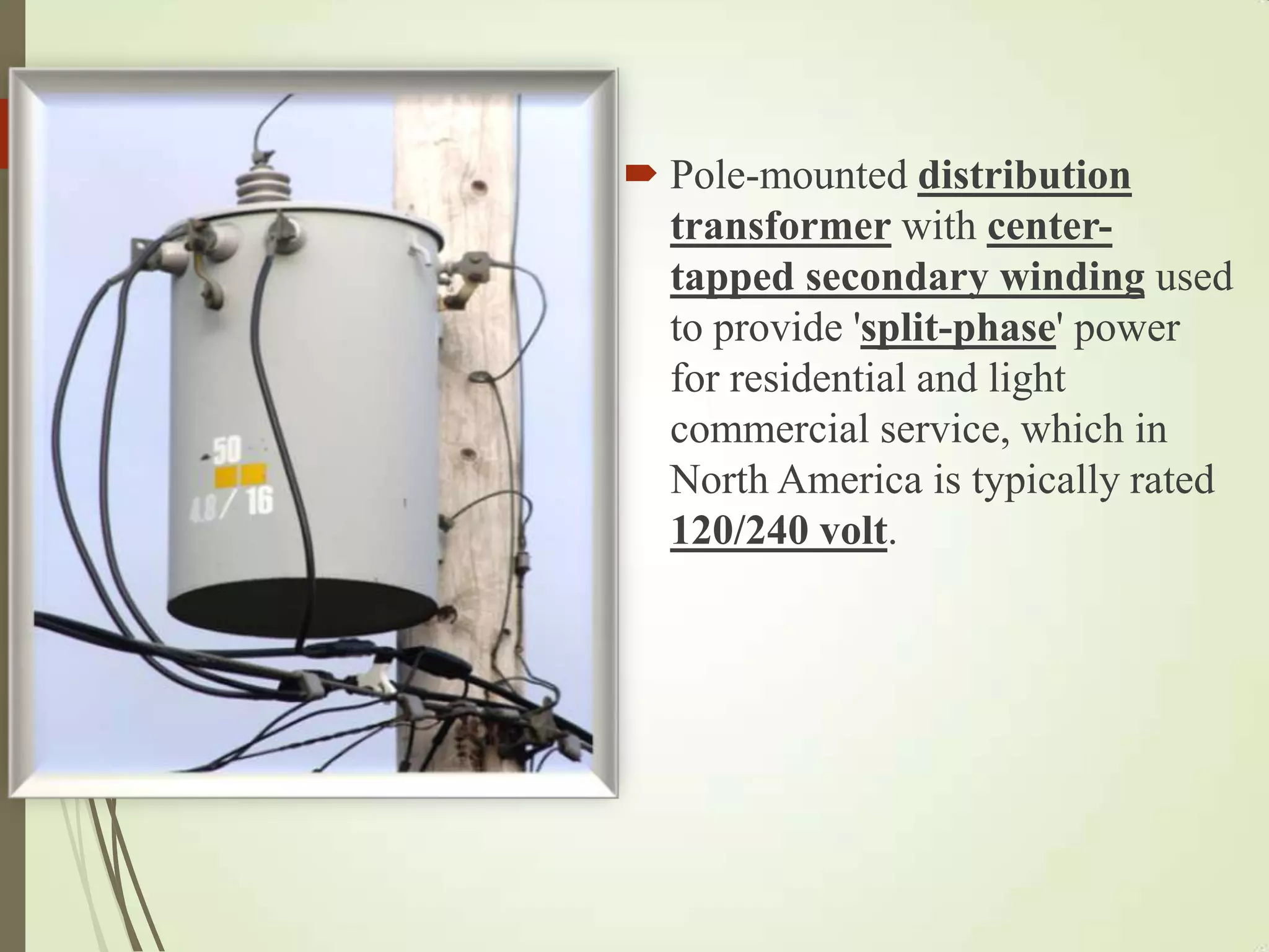  Pole-mounted distribution
transformer with center-
tapped secondary winding used
to provide 'split-phase' power
for residential and light
commercial service, which in
North America is typically rated
120/240 volt.
 