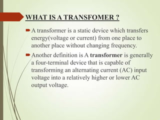 WHAT IS A TRANSFOMER ?
A transformer is a static device which transfers
energy(voltage or current) from one place to
anot...