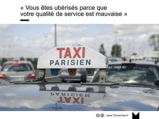 www.15marches.fr
@15marches
#LDTRA
stephane@15marches.fr
« Vous êtes ubérisés parce que
votre qualité de service est mauvaise »
 