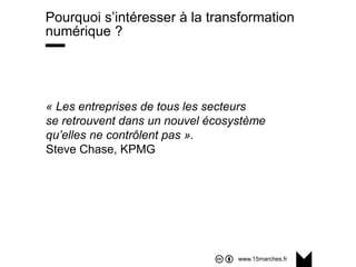 www.15marches.fr
Pourquoi s’intéresser à la transformation
numérique ?
« Les entreprises de tous les secteurs
se retrouvent dans un nouvel écosystème
qu’elles ne contrôlent pas ».
Steve Chase, KPMG
 