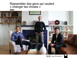 www.15marches.fr
@15marches
#LDTRA
stephane@15marches.fr
Rassembler des gens qui veulent
« changer les choses »
 