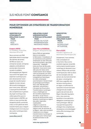 POUR OPTIMISER LES STRATÉGIES DE TRANSFORMATION
NUMÉRIQUE
#RELATION-CLIENT
#DÉMONSTRATEUR
# VÉHICULE-INTELLIGENT
POUR
#USINE-DU-FUTUR
#MODERNISATION
#BUSINESS-MODEL
Jean-Pierre PUIROUX,
Dirigeant, MA Systèmes (33)
Notre PME est spécialisée
dans la conception,
la fabrication, l’installation et
la maintenance de systèmes
embarqués sur des véhicules
de travaux publics, agricoles,
industriels… Labellisée
Usine du Futur de Nouvelle-
Aquitaine, nous avons voulu
aller plus loin dans notre
modernisation de la relation
client et proposer une offre
plus intégrée renforçant nos
compétences historiques
en vidéo embarquée,
automatisation mécatronique
et graissage automatique.
Pour cela, ADI Nouvelle-
Aquitaine, rencontrée à
l’occasion du Forum de la
Transformation numérique,
nous a challengés sur
de nouvelles propositions
de valeur, ce qui nous a
permis de dimensionner notre
ambition numérique au regard
des aides régionales
mobilisables.
L’Agence a assuré la
cohérence des mises en
relation avec les services de
la Région ; elle a ainsi accéléré
l’obtention d’un chèque
transformation numérique et
d’un appui pour notre projet
de démonstrateur et de
robot.
www.ma-systemes.fr
#GESTION FLUX
#TRACABILITÉ
#RELATION-CLIENT
POUR
#USINE
#ESS
#DÉCHETS
Frédéric PETIT,
Co-fondateur, Actes Elise
Atlantique (33 et 64)
Nous sommes une PME
spécialisée dans le recyclage
des déchets de bureau.
ACTES est aussi une
entreprise sociale, entreprise
adaptée, profondément
ancrée dans l’économie
sociale et solidaire.
Accompagnée par l’Agence,
nous avons fait appel à son
expertise numérique pour
bien dimensionner notre
projet de transformation
digitale et éviter demain
des écueils stratégiques
pour notre usine. ADI nous
a aussi permis d’identifier
des compétences en gestion
de projet numérique très
utiles aujourd’hui pour la
modernisation d’ACTES, car
même si nous sommes des
dirigeants plutôt connectés,
il faut un bon pilote de cette
transformation pour intégrer
intelligemment et en douceur
des outils numériques dans
l’entreprise.
www.elise.com.fr
#PROTOTYPE
#DATA
#CONCIERGERIE
#RELATION-CLIENT
POUR
#PIVOT
#CONSULTANT
#ETOURISME
Pierre ELOY,
Président, Agitateurs de
Destinations Numériques (33)
Initialement, nous sommes
trois consultants en
e-tourisme. Nous avons
souhaité organiser ensemble
notre propre transformation
numérique en devenant nous-
mêmes offreurs des services
numériques pour aller au bout
de nos concepts avec les
acteurs du tourisme (internet
de séjour, conciergerie).
ADI nous a aiguillés vers
les bons interlocuteurs
en région, en affirmant le
caractère innovant de notre
changement de modèle
auprès des services de la
Région Nouvelle-Aquitaine.
Ainsi, nous avons pu
bénéficier d’une aide de la
délégation numérique pour
notre prototype. Aide qui
nous permet aujourd’hui
d’intégrer les compétences
nécessaires et de développer
cette offre touristique très
connectée.
www.agitateurs.com
ILSNOUSFONTCONFIANCE
7
ILS NOUS FONT CONFIANCE
 