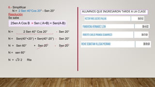 6.- Simplificar
N = 2 Sen 40°Cos 20° - Sen 20°
Resolución
Se sabe
N = 2 Sen 40° Cos 20° - Sen 20°
N = Sen(40°+20°) + Sen(40°-20°) - Sen 20°
N = Sen 60° + Sen 20° - Sen 20°
N = sen 60°
N = 3/ 2 Rta
ALUMNOS QUE INGRESARON TARDE A LA CLASE
 