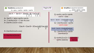 Pagina 80
A= Sen7x + senx+sen5x+sen3x
A= 2 sen4xcos3x + 2 sen 4x.cosx
A=2sen4x (cos3x+cosx)
A=2sen4x(2cos2x.cosx)
A=4sen4xcos2xcosx
Cos A + Cos B = 2Cos A+B Cos A-B
2 2
Q=sen6x+sen2x+sen4x
cos7x – cosx
Q= 2sen4xcos2x +sen4x
cos7x-cosx
Q= 2sen4xcos2x+sen4x
2sen4xsen2x
Q=sen4x(2cos2x+1) =2cos2x+1
sen4x (2sen2x) 2sen2x
 