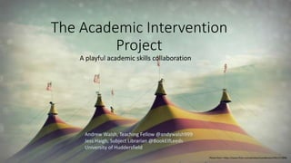 The Academic Intervention
Project
A playful academic skills collaboration
Andrew Walsh, Teaching Fellow @andywalsh999
Jess Haigh, Subject Librarian @BookElfLeeds
University of Huddersfield
Photo from: https://www.flickr.com/photos/vsanderson/7651717898
 