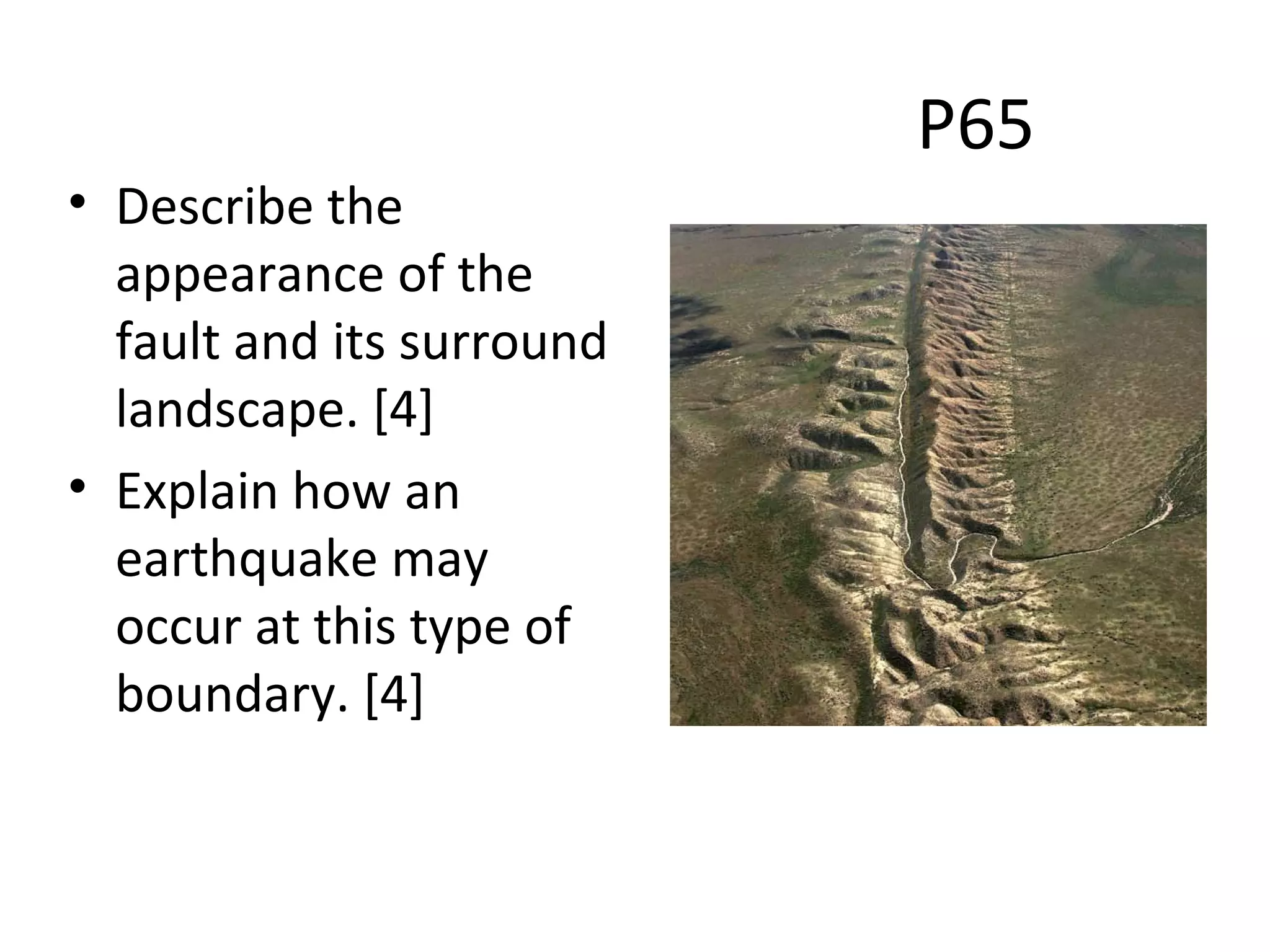 P65
• Describe the
appearance of the
fault and its surround
landscape. [4]
• Explain how an
earthquake may
occur at this type of
boundary. [4]
 