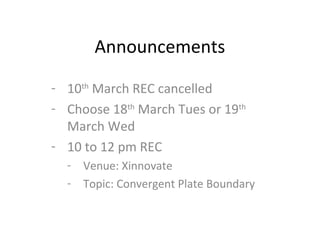Announcements
- 10th
March REC cancelled
- Choose 18th
March Tues or 19th
March Wed
- 10 to 12 pm REC
- Venue: Xinnovate
- Topic: Convergent Plate Boundary
 