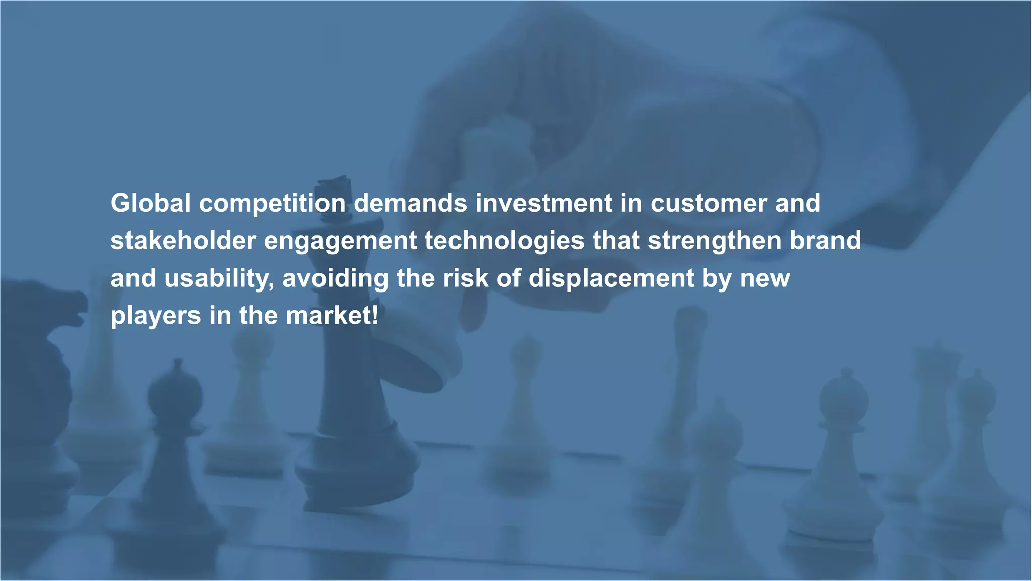 Global competition demands investment in customer and
stakeholder engagement technologies that strengthen brand
and usability, avoiding the risk of displacement by new
players in the market!
 