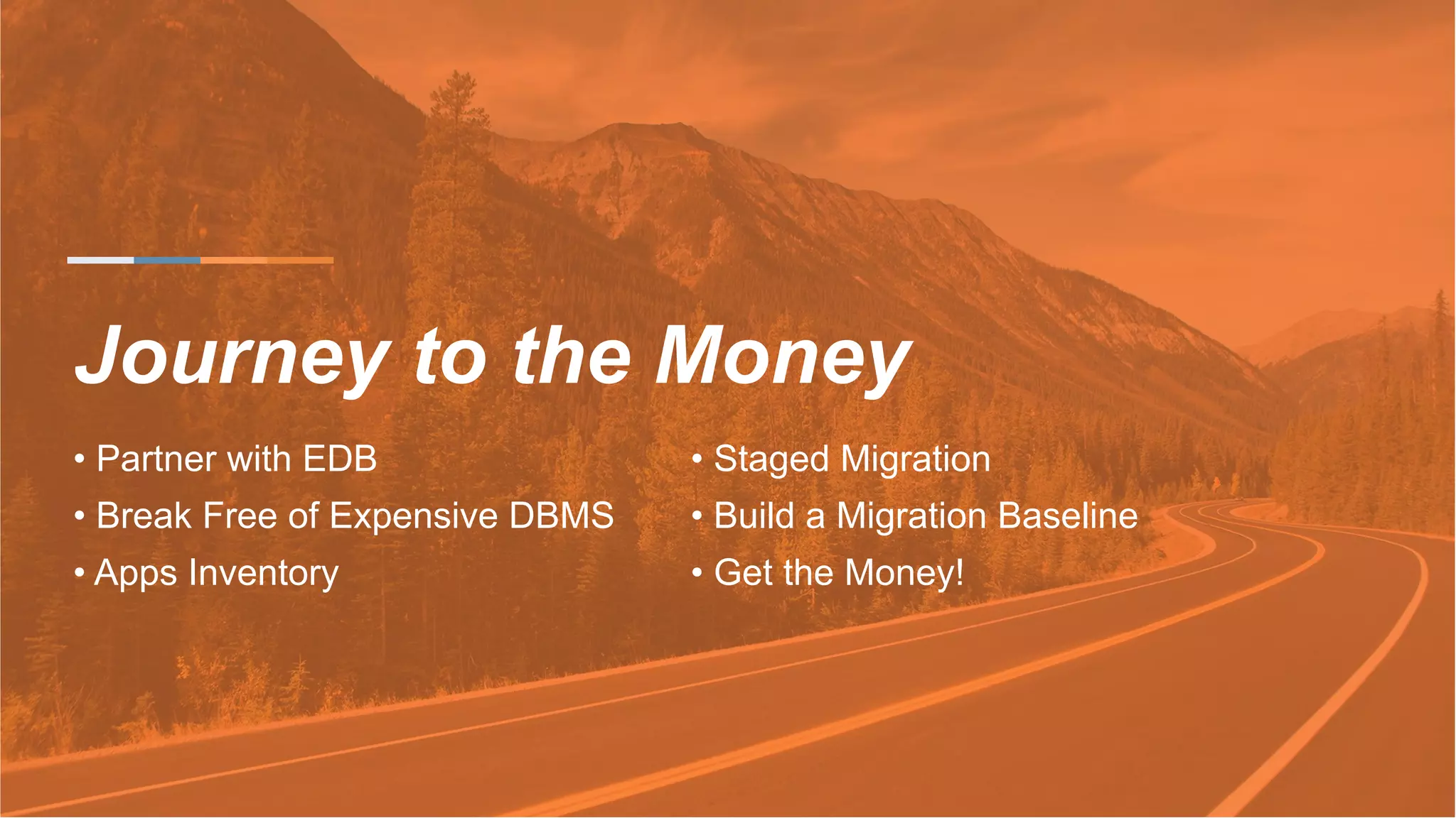 Journey to the Money
• Partner with EDB
• Break Free of Expensive DBMS
• Apps Inventory
• Staged Migration
• Build a Migration Baseline
• Get the Money!
 