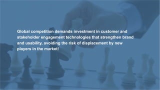 Global competition demands investment in customer and
stakeholder engagement technologies that strengthen brand
and usability, avoiding the risk of displacement by new
players in the market!
 