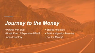 Journey to the Money
• Partner with EDB
• Break Free of Expensive DBMS
• Apps Inventory
• Staged Migration
• Build a Migration Baseline
• Get the Money!
 