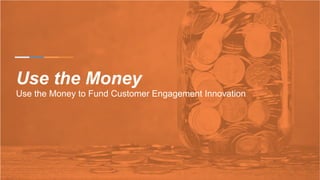 Use the Money
Use the Money to Fund Customer Engagement Innovation
 
