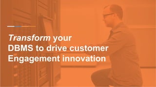 Transform your
DBMS to drive customer
Engagement innovation
 